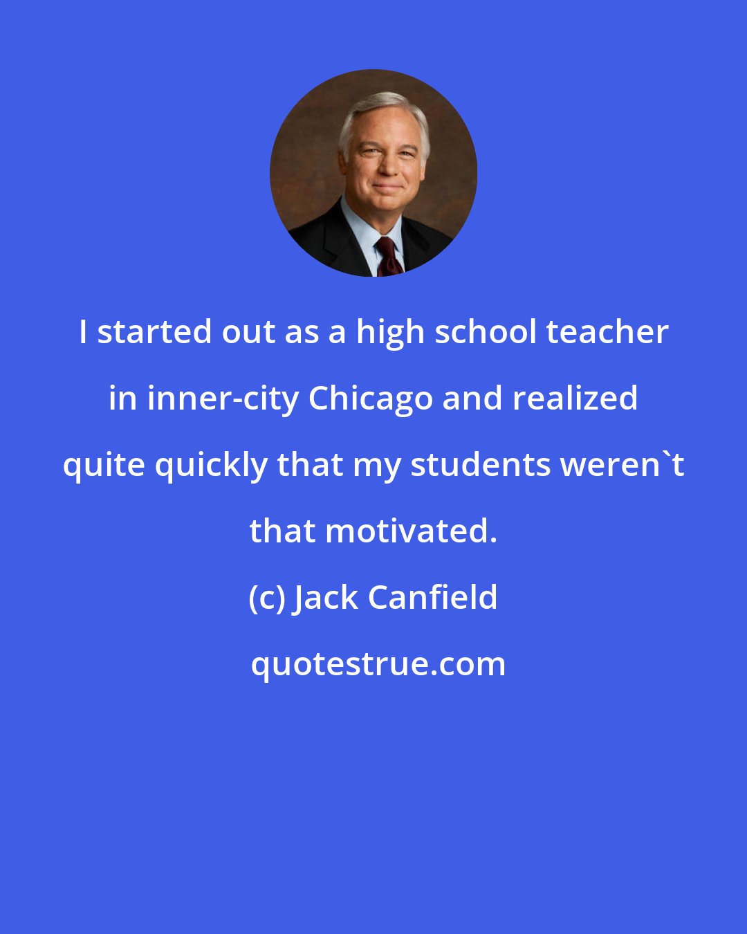 Jack Canfield: I started out as a high school teacher in inner-city Chicago and realized quite quickly that my students weren't that motivated.