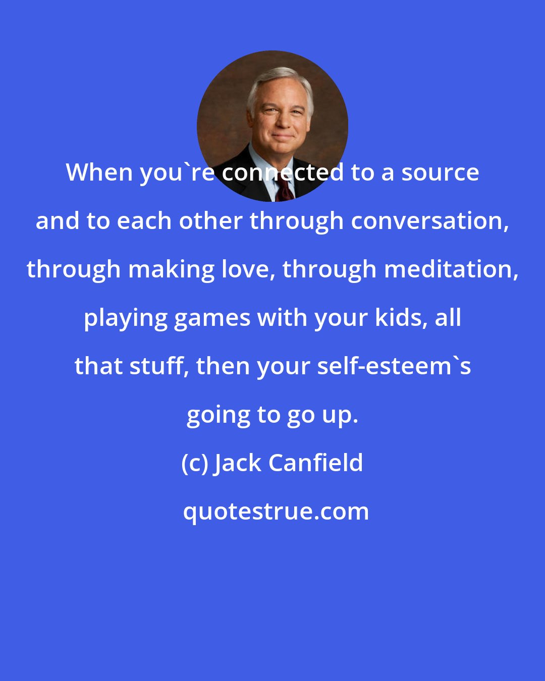 Jack Canfield: When you're connected to a source and to each other through conversation, through making love, through meditation, playing games with your kids, all that stuff, then your self-esteem's going to go up.