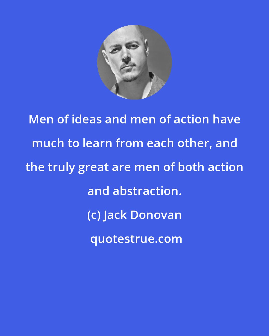 Jack Donovan: Men of ideas and men of action have much to learn from each other, and the truly great are men of both action and abstraction.