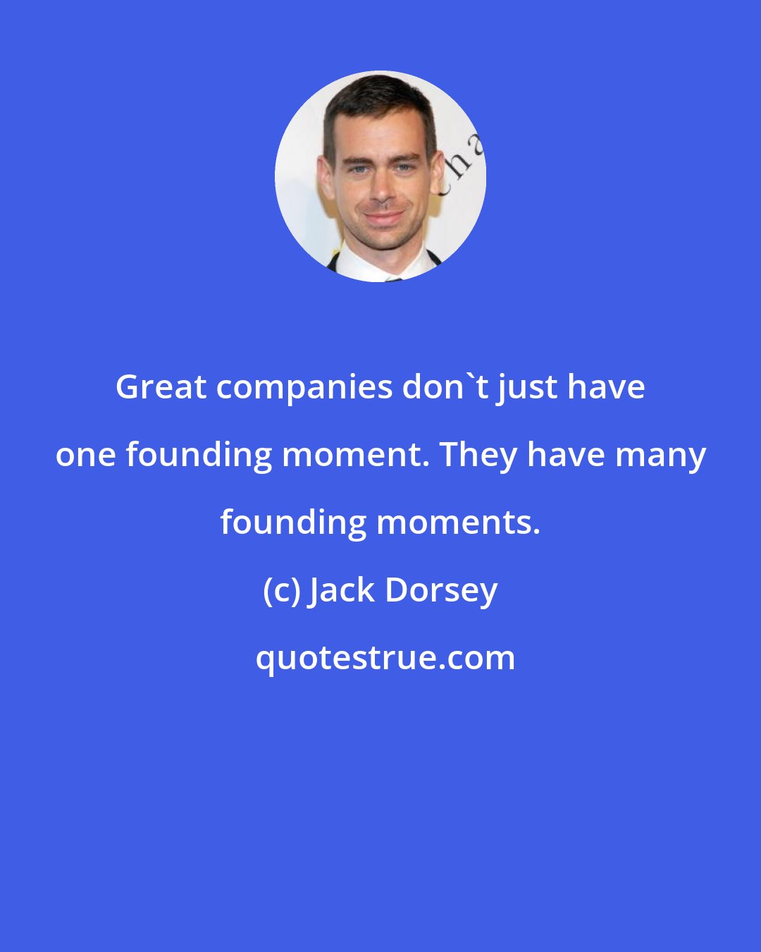 Jack Dorsey: Great companies don't just have one founding moment. They have many founding moments.