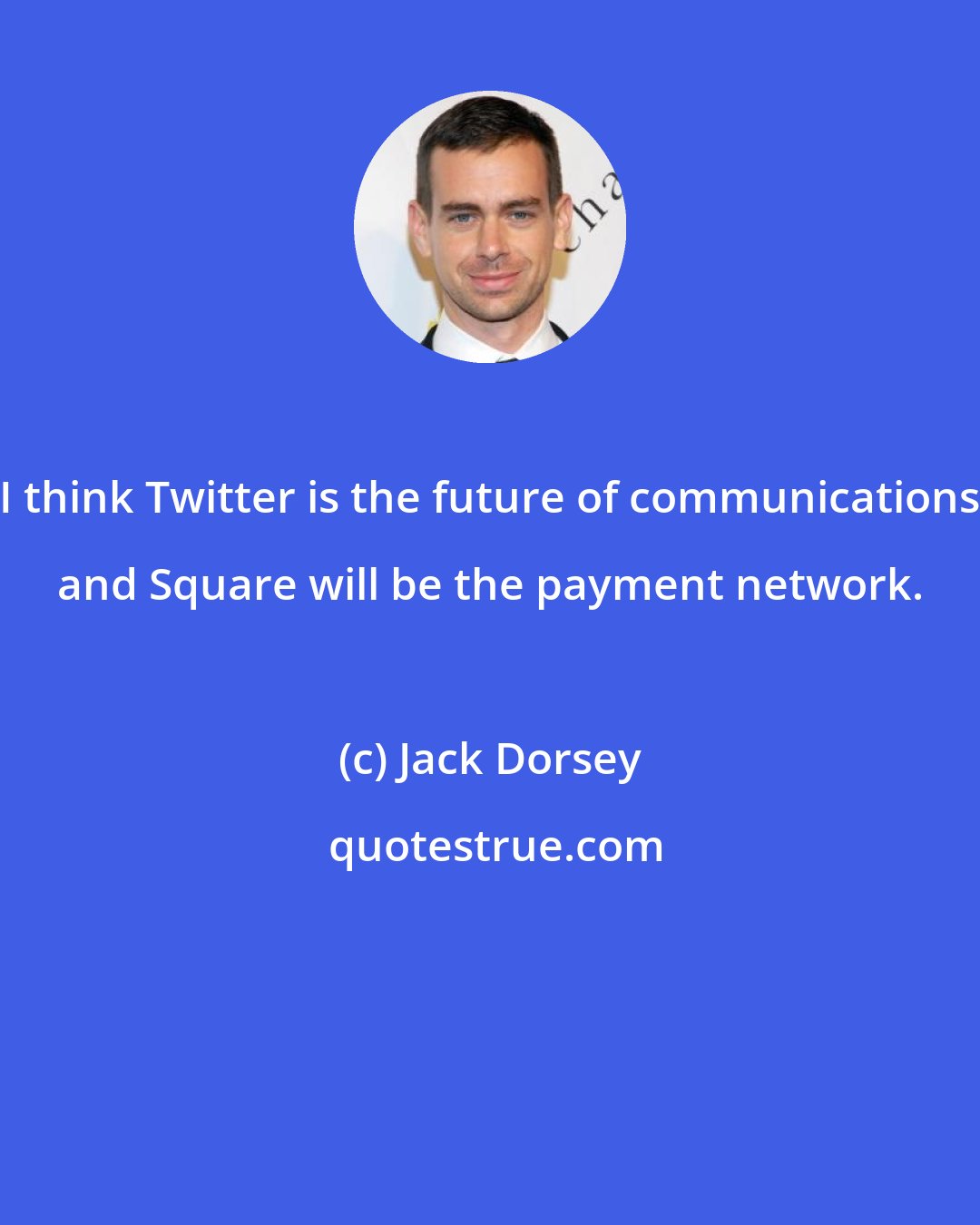 Jack Dorsey: I think Twitter is the future of communications and Square will be the payment network.