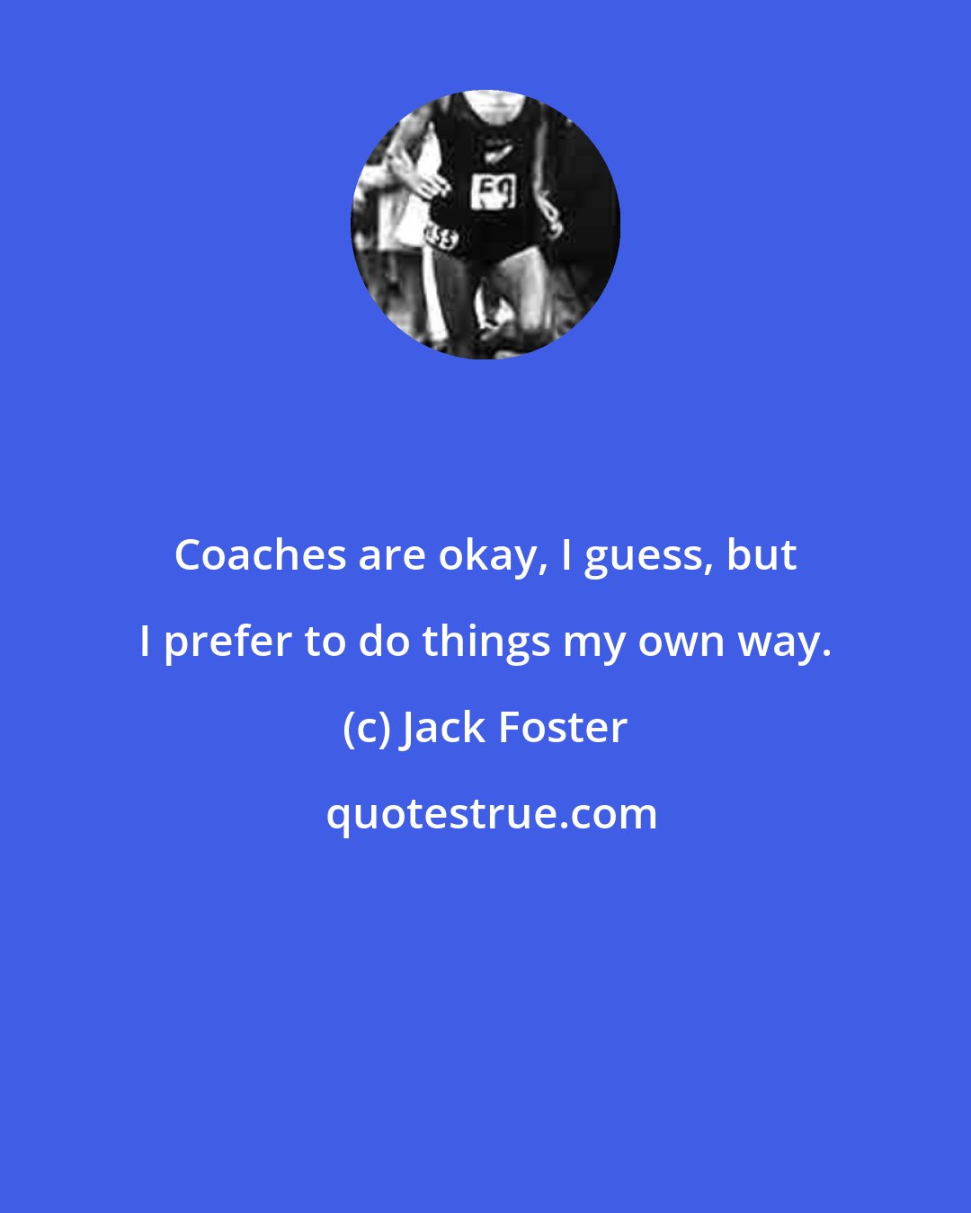 Jack Foster: Coaches are okay, I guess, but I prefer to do things my own way.