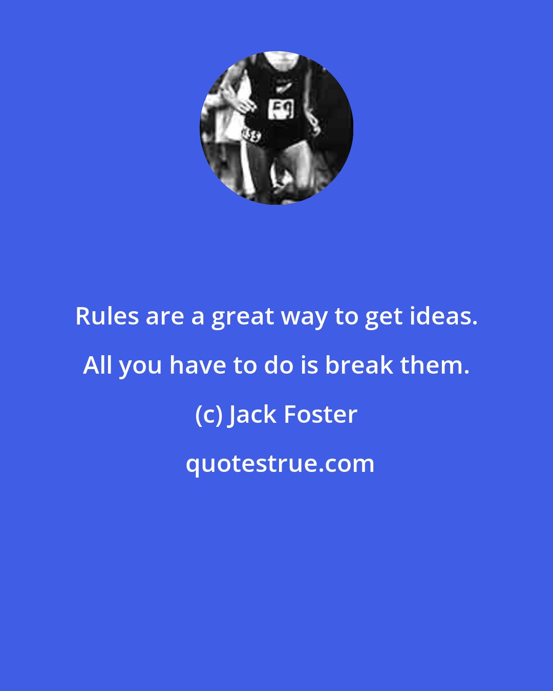 Jack Foster: Rules are a great way to get ideas. All you have to do is break them.