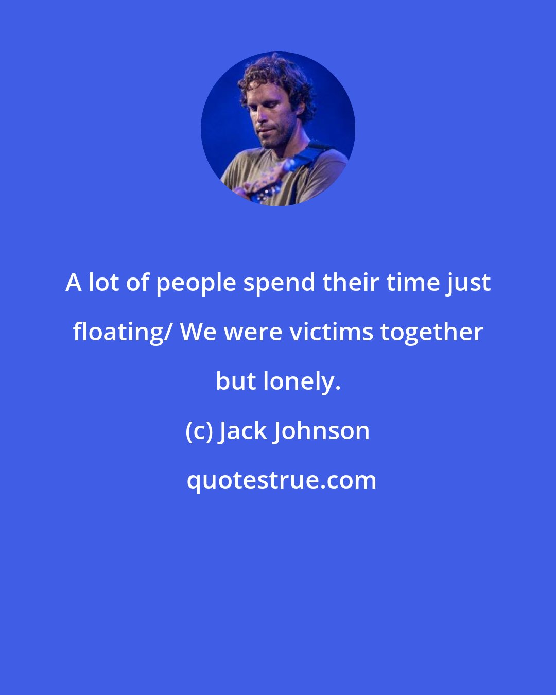 Jack Johnson: A lot of people spend their time just floating/ We were victims together but lonely.