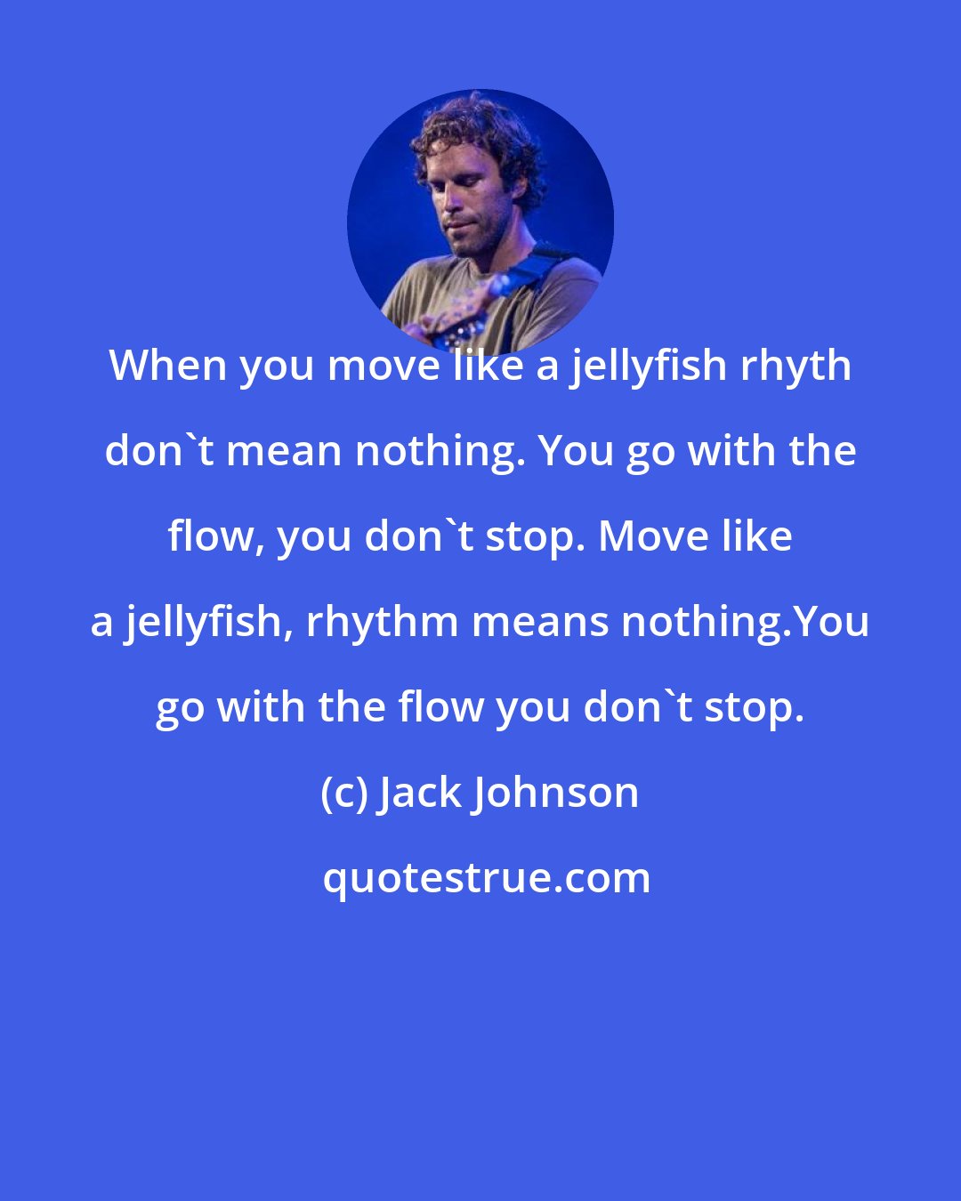 Jack Johnson: When you move like a jellyfish rhyth don't mean nothing. You go with the flow, you don't stop. Move like a jellyfish, rhythm means nothing.You go with the flow you don't stop.