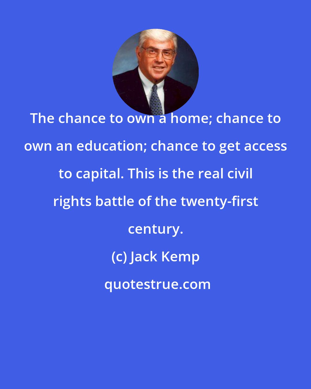 Jack Kemp: The chance to own a home; chance to own an education; chance to get access to capital. This is the real civil rights battle of the twenty-first century.