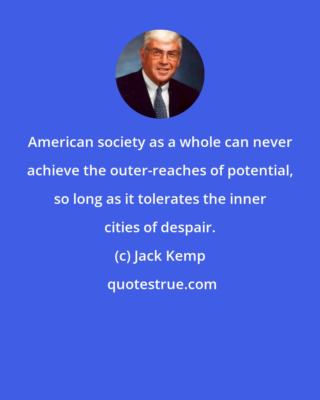 Jack Kemp: American society as a whole can never achieve the outer-reaches of potential, so long as it tolerates the inner cities of despair.