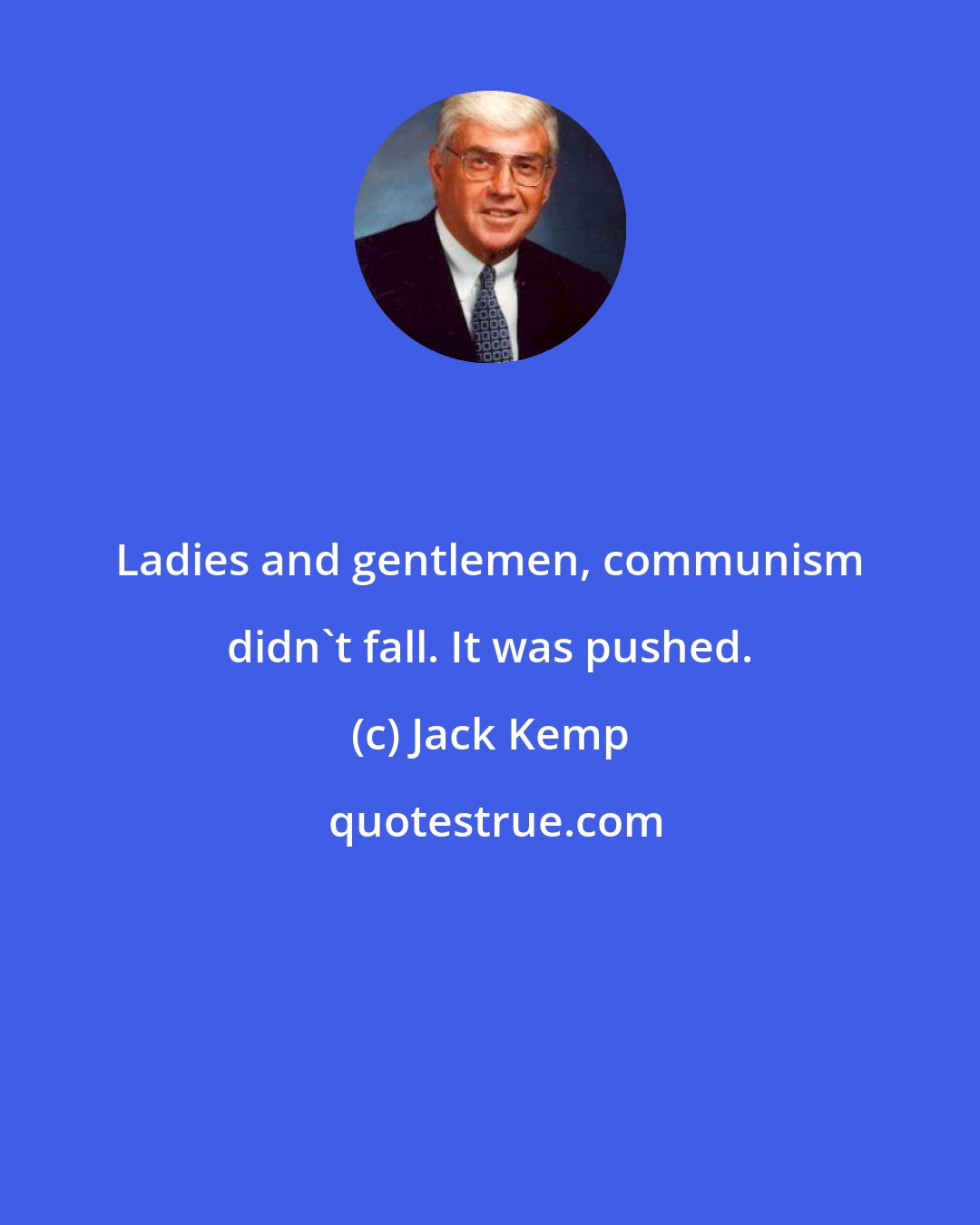 Jack Kemp: Ladies and gentlemen, communism didn't fall. It was pushed.