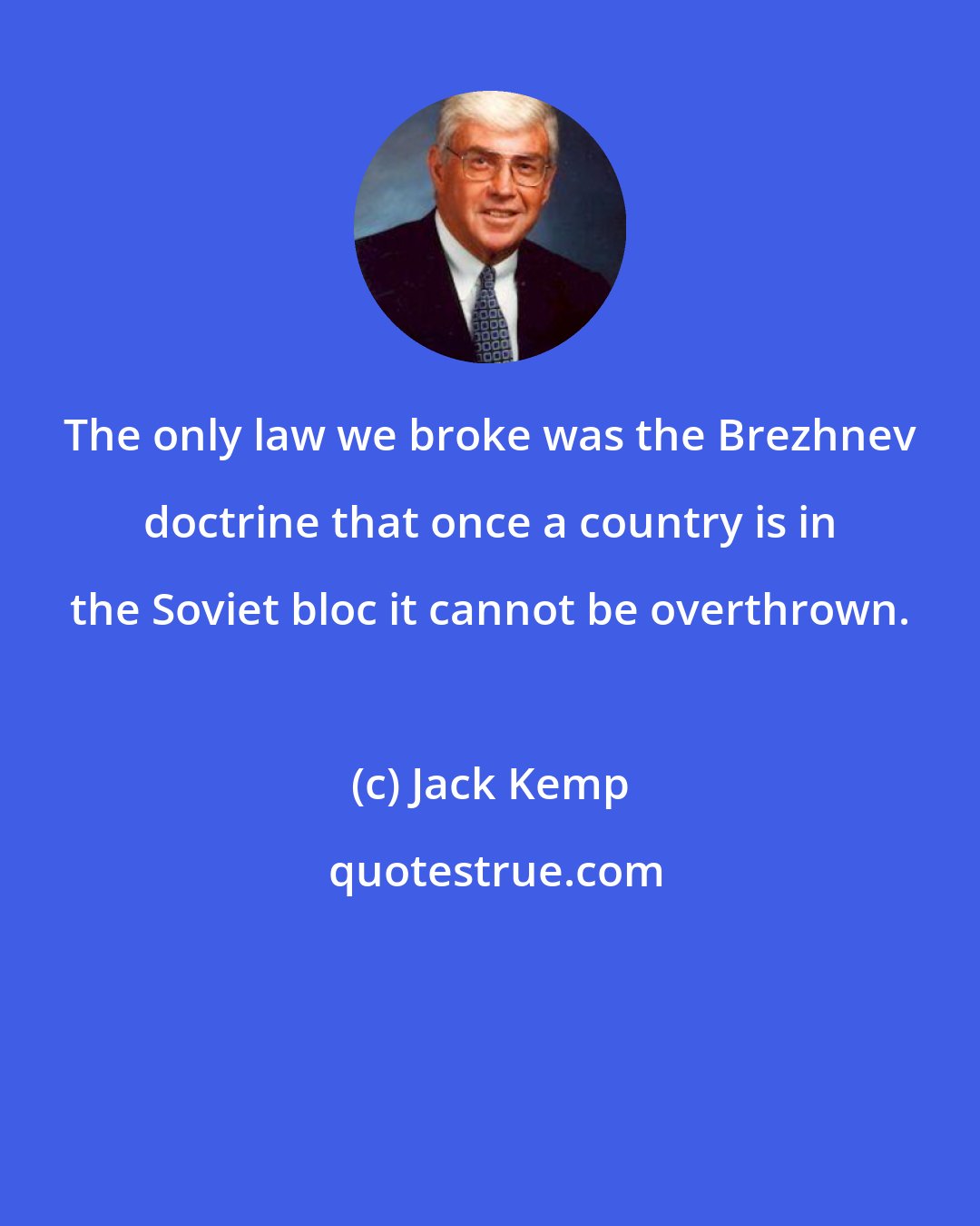 Jack Kemp: The only law we broke was the Brezhnev doctrine that once a country is in the Soviet bloc it cannot be overthrown.