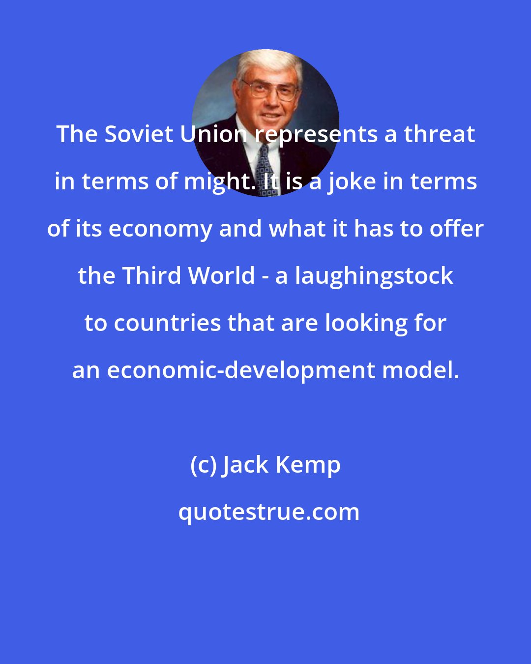 Jack Kemp: The Soviet Union represents a threat in terms of might. It is a joke in terms of its economy and what it has to offer the Third World - a laughingstock to countries that are looking for an economic-development model.
