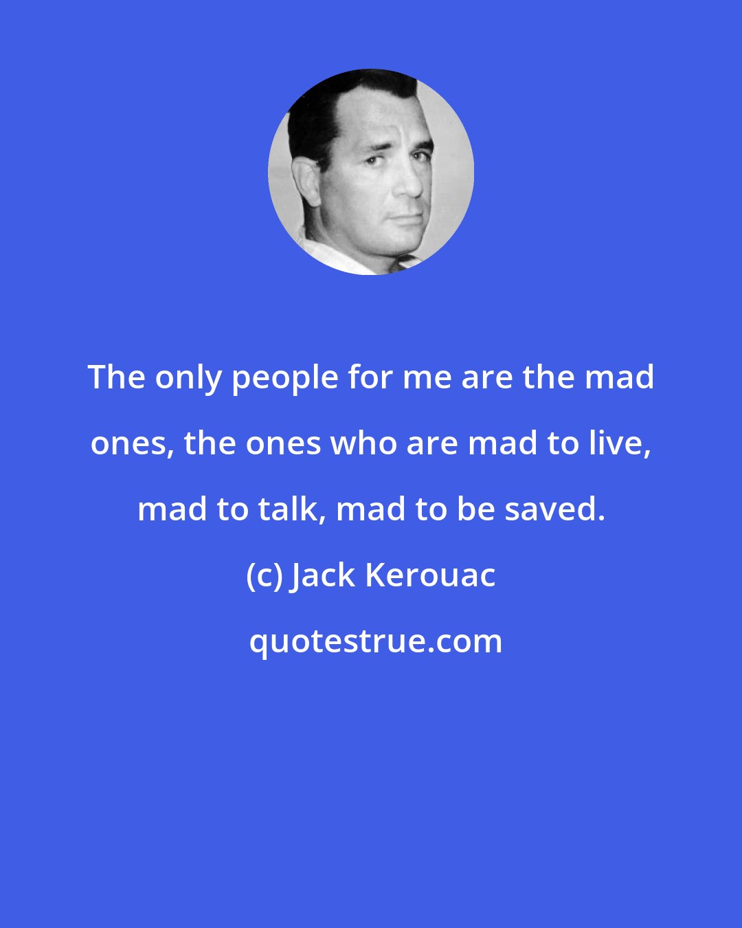 Jack Kerouac: The only people for me are the mad ones, the ones who are mad to live, mad to talk, mad to be saved.