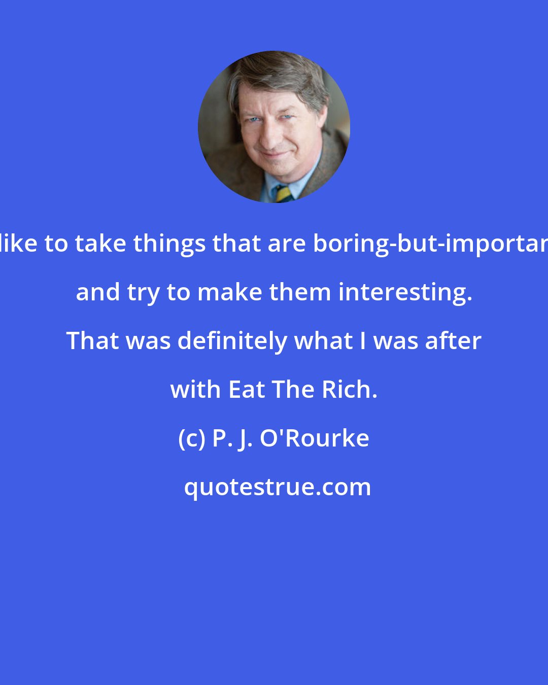 P. J. O'Rourke: I like to take things that are boring-but-important and try to make them interesting. That was definitely what I was after with Eat The Rich.