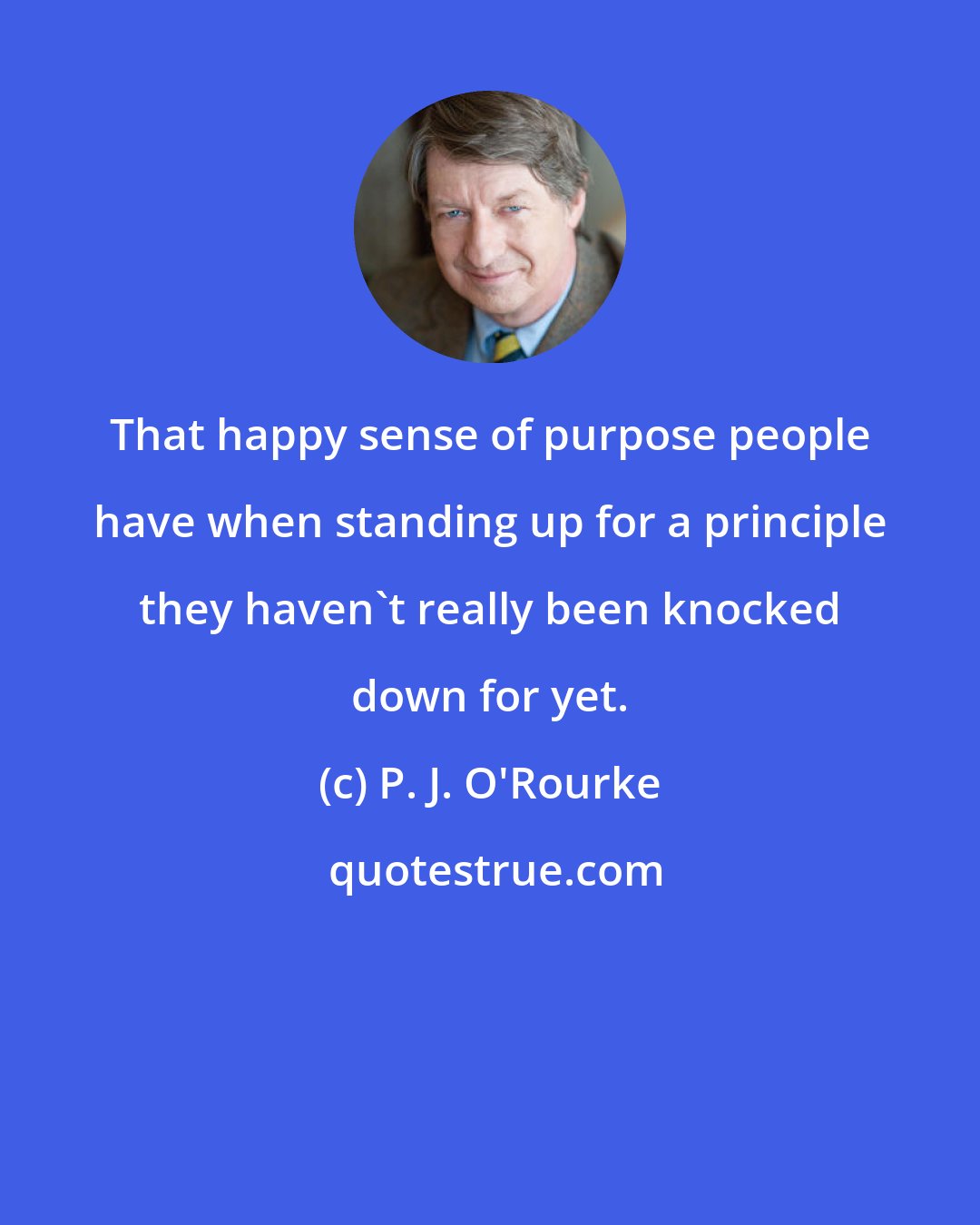 P. J. O'Rourke: That happy sense of purpose people have when standing up for a principle they haven't really been knocked down for yet.