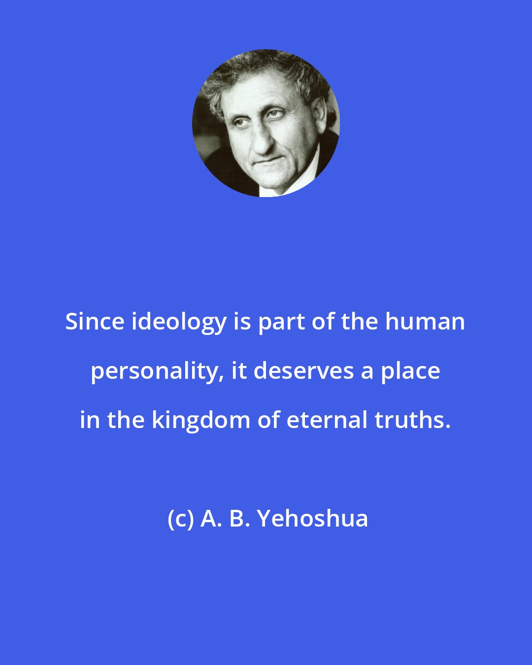 A. B. Yehoshua: Since ideology is part of the human personality, it deserves a place in the kingdom of eternal truths.