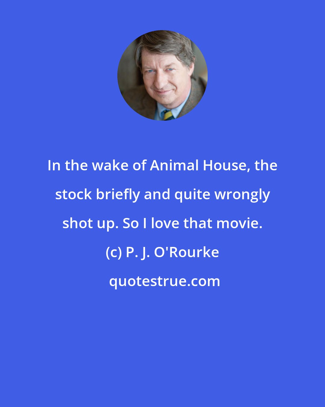 P. J. O'Rourke: In the wake of Animal House, the stock briefly and quite wrongly shot up. So I love that movie.