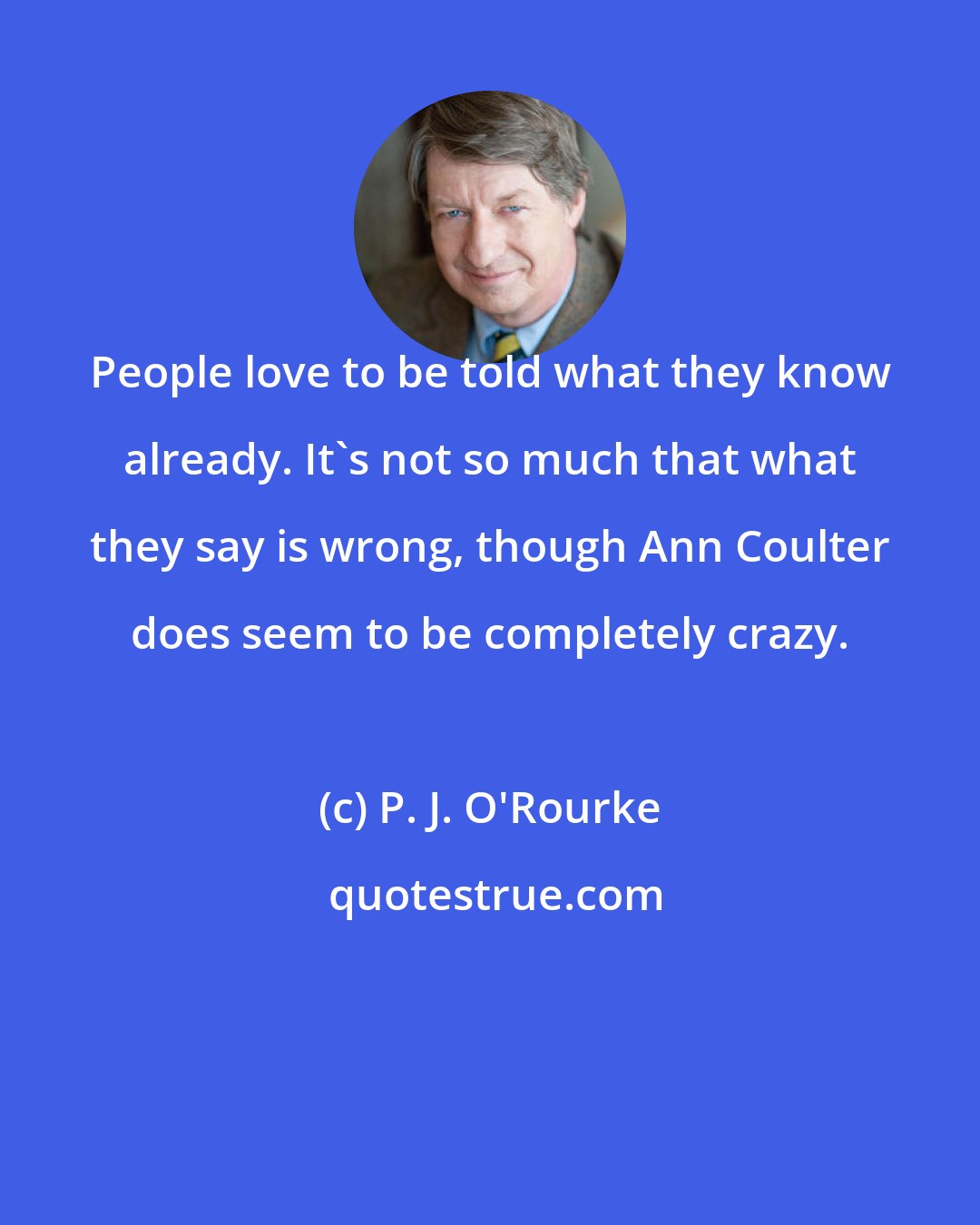 P. J. O'Rourke: People love to be told what they know already. It's not so much that what they say is wrong, though Ann Coulter does seem to be completely crazy.