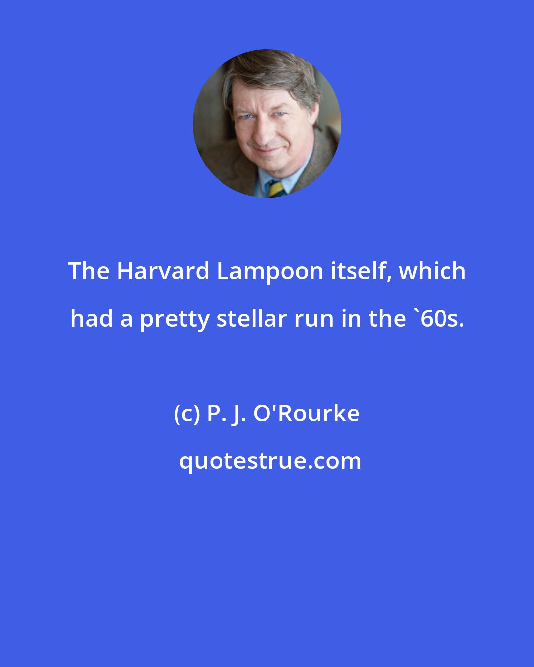 P. J. O'Rourke: The Harvard Lampoon itself, which had a pretty stellar run in the '60s.