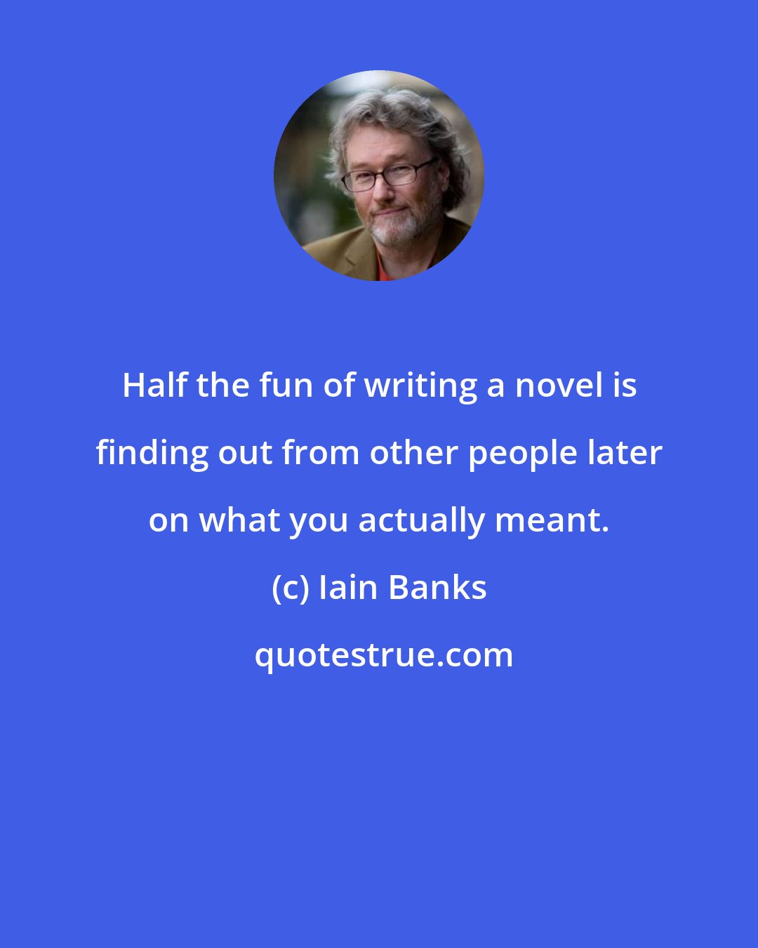 Iain Banks: Half the fun of writing a novel is finding out from other people later on what you actually meant.