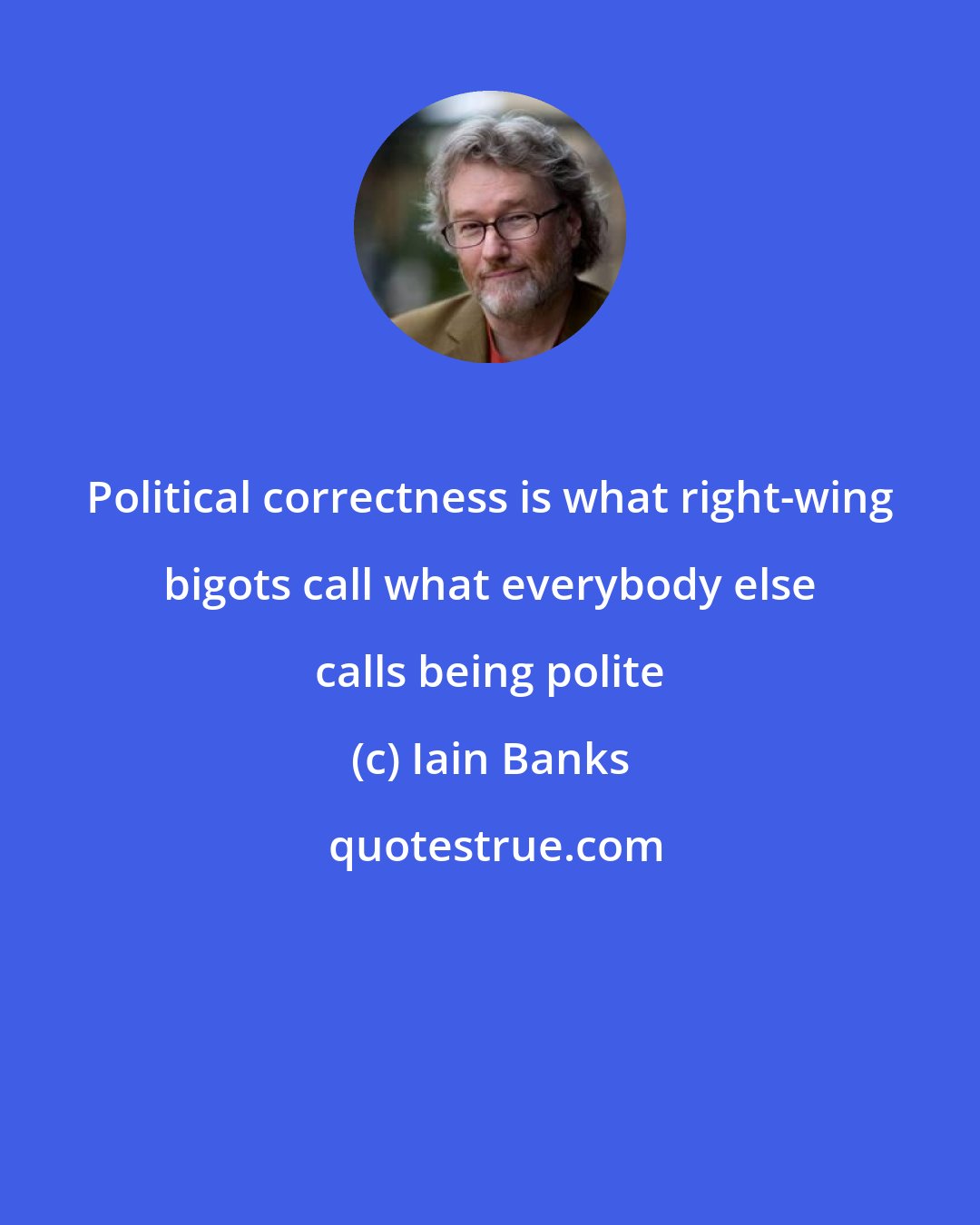 Iain Banks: Political correctness is what right-wing bigots call what everybody else calls being polite