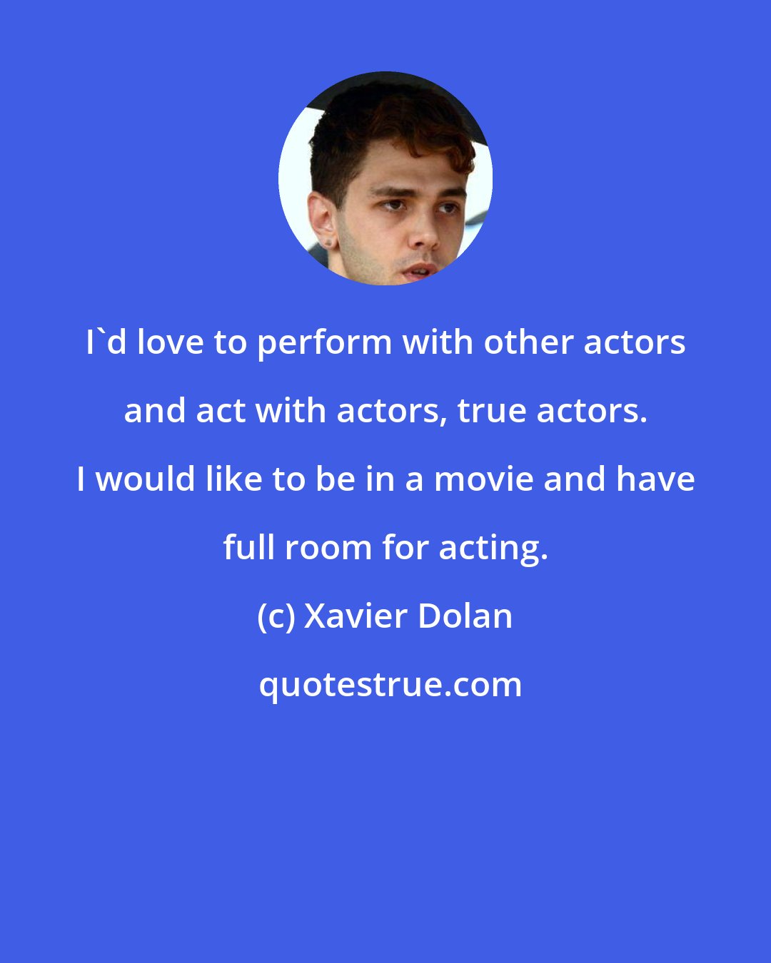 Xavier Dolan: I'd love to perform with other actors and act with actors, true actors. I would like to be in a movie and have full room for acting.