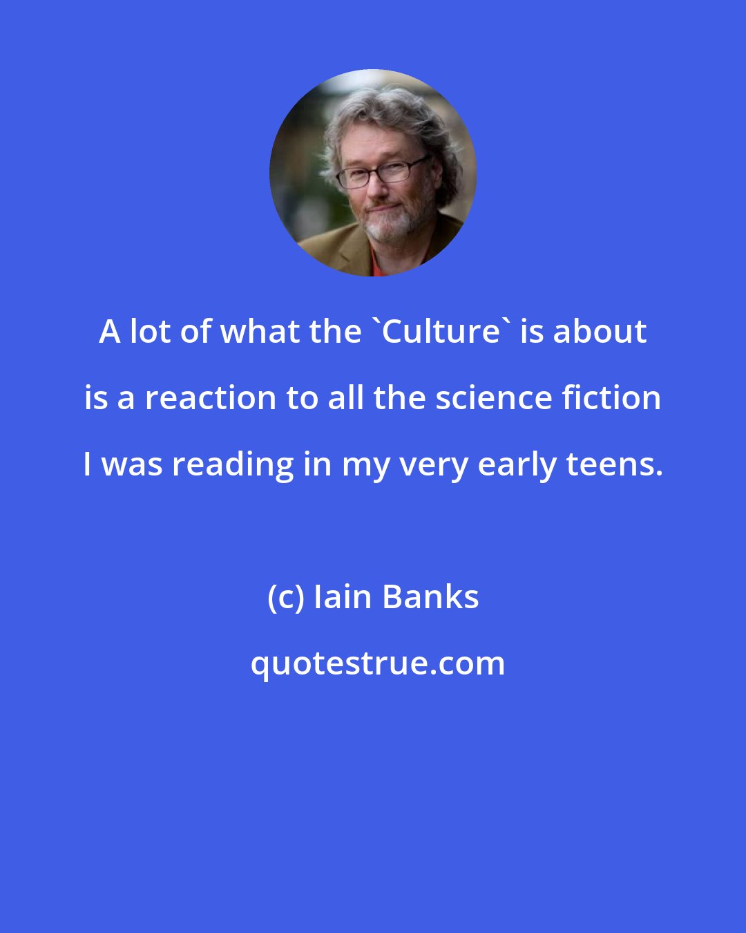 Iain Banks: A lot of what the 'Culture' is about is a reaction to all the science fiction I was reading in my very early teens.