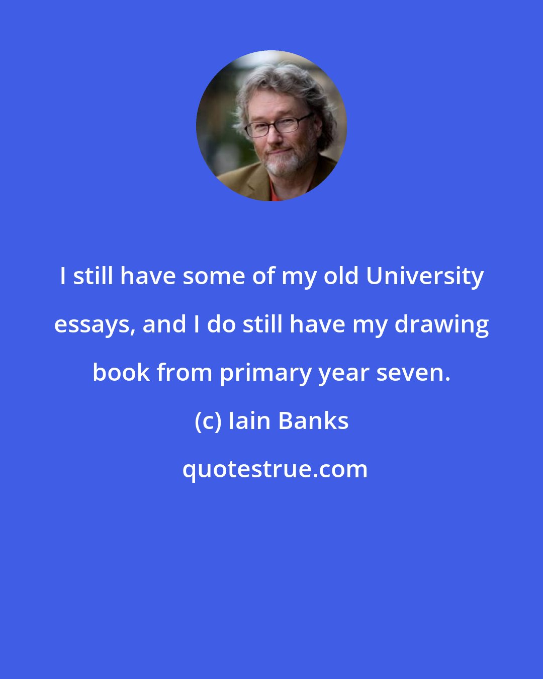 Iain Banks: I still have some of my old University essays, and I do still have my drawing book from primary year seven.