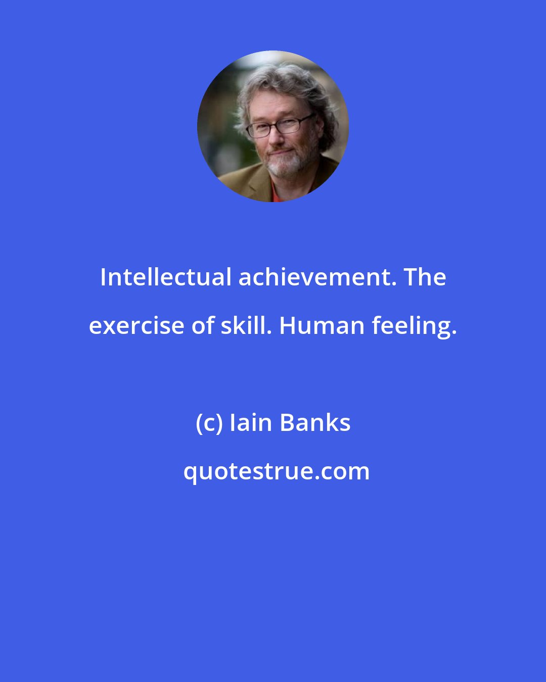 Iain Banks: Intellectual achievement. The exercise of skill. Human feeling.