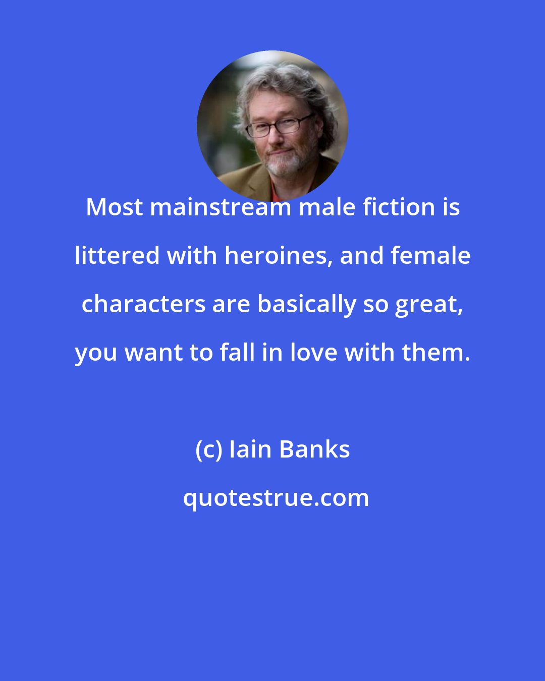 Iain Banks: Most mainstream male fiction is littered with heroines, and female characters are basically so great, you want to fall in love with them.