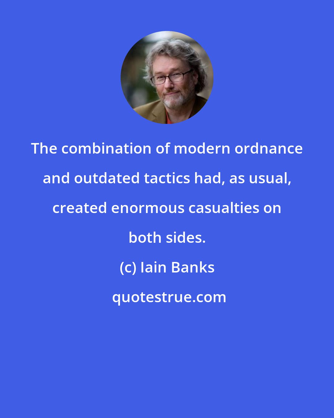 Iain Banks: The combination of modern ordnance and outdated tactics had, as usual, created enormous casualties on both sides.