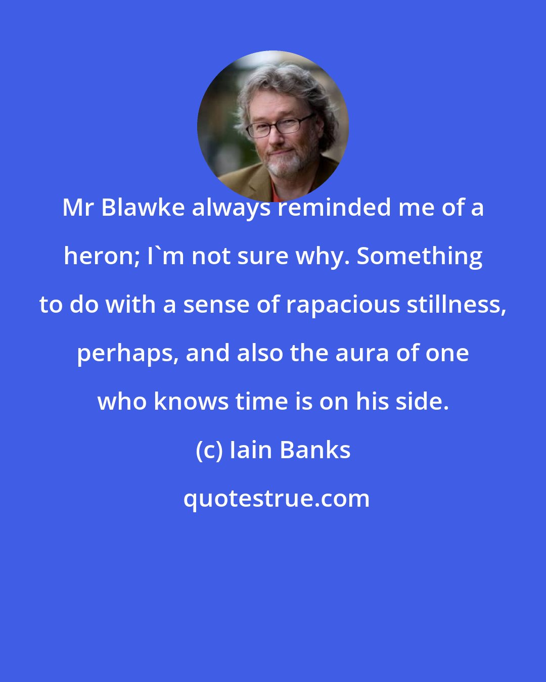 Iain Banks: Mr Blawke always reminded me of a heron; I'm not sure why. Something to do with a sense of rapacious stillness, perhaps, and also the aura of one who knows time is on his side.