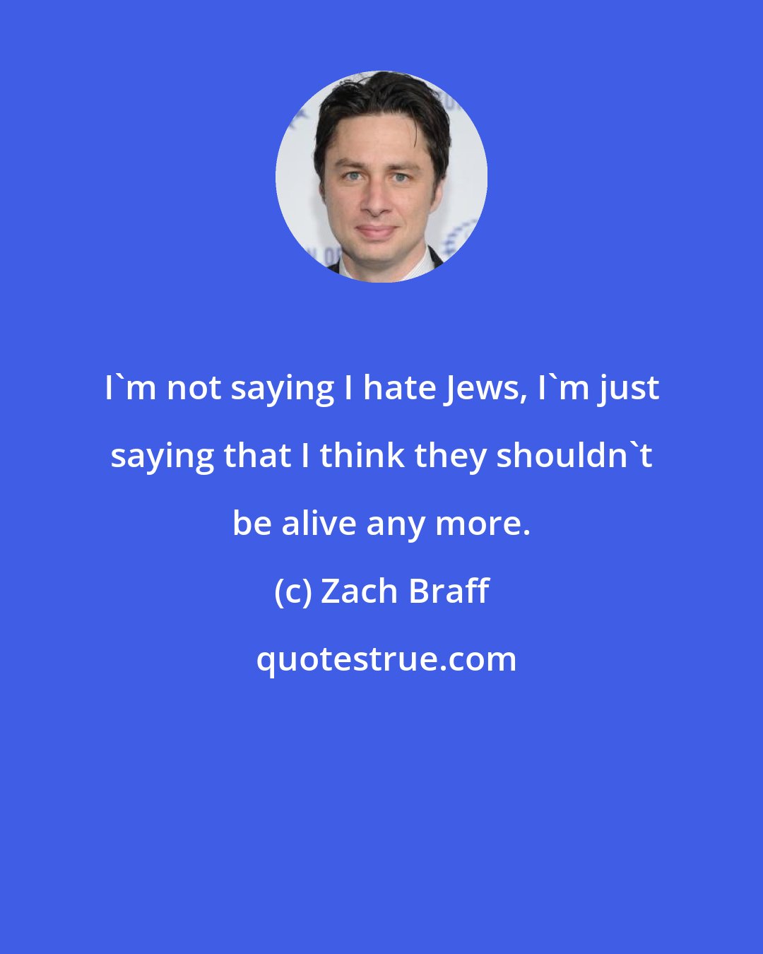 Zach Braff: I'm not saying I hate Jews, I'm just saying that I think they shouldn't be alive any more.