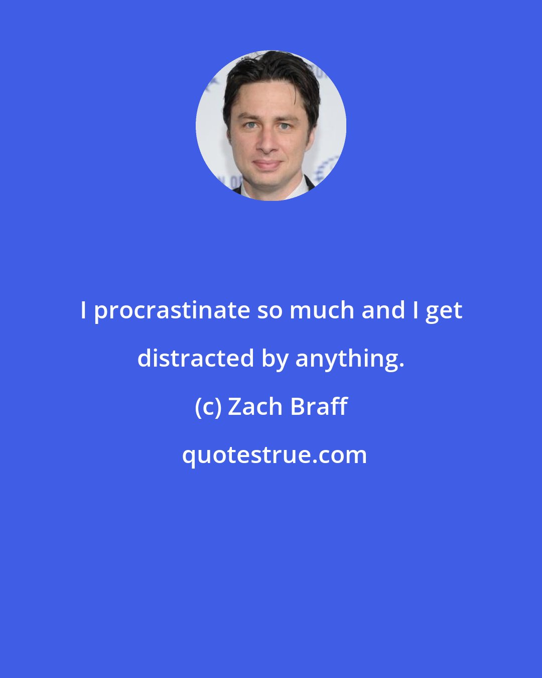 Zach Braff: I procrastinate so much and I get distracted by anything.