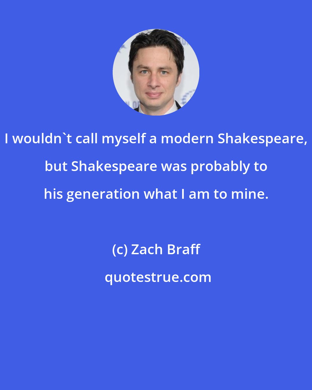 Zach Braff: I wouldn't call myself a modern Shakespeare, but Shakespeare was probably to his generation what I am to mine.