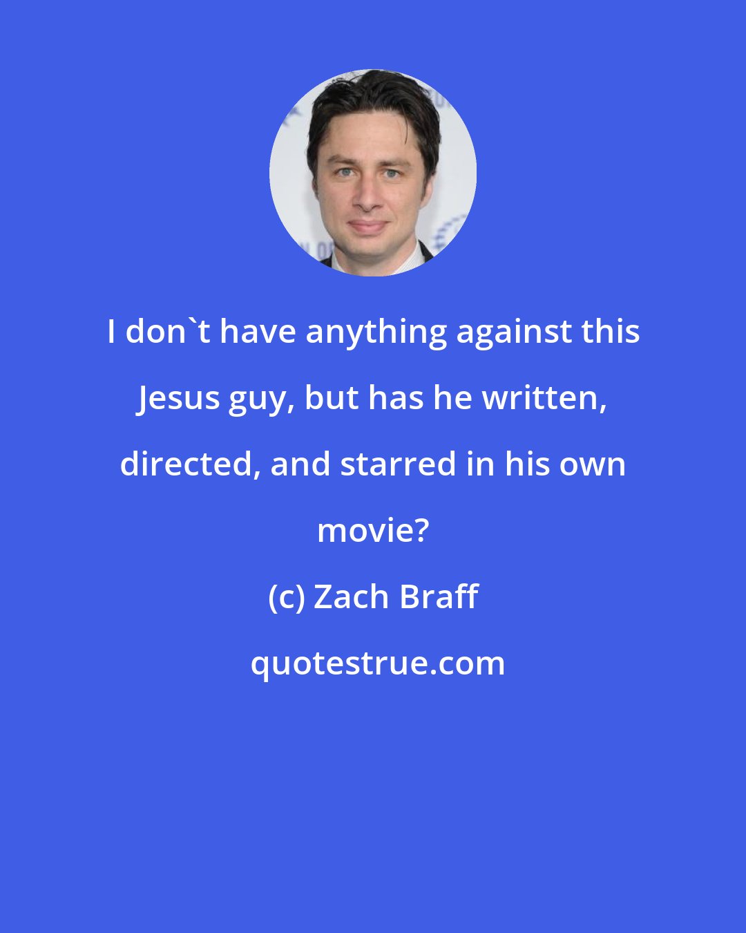 Zach Braff: I don't have anything against this Jesus guy, but has he written, directed, and starred in his own movie?