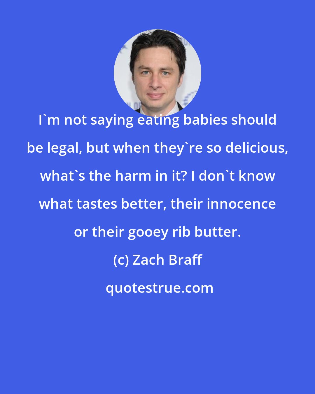 Zach Braff: I'm not saying eating babies should be legal, but when they're so delicious, what's the harm in it? I don't know what tastes better, their innocence or their gooey rib butter.