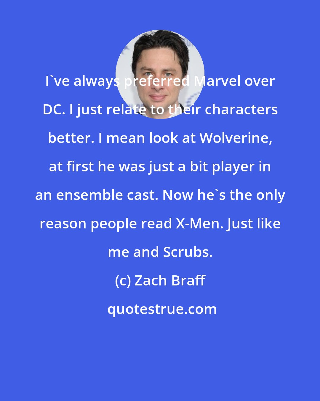 Zach Braff: I've always preferred Marvel over DC. I just relate to their characters better. I mean look at Wolverine, at first he was just a bit player in an ensemble cast. Now he's the only reason people read X-Men. Just like me and Scrubs.