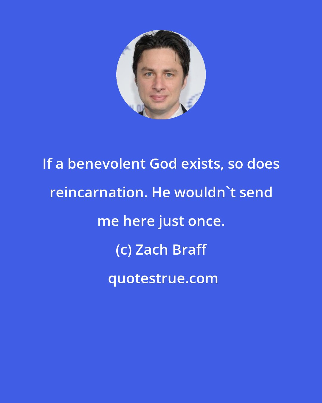 Zach Braff: If a benevolent God exists, so does reincarnation. He wouldn't send me here just once.