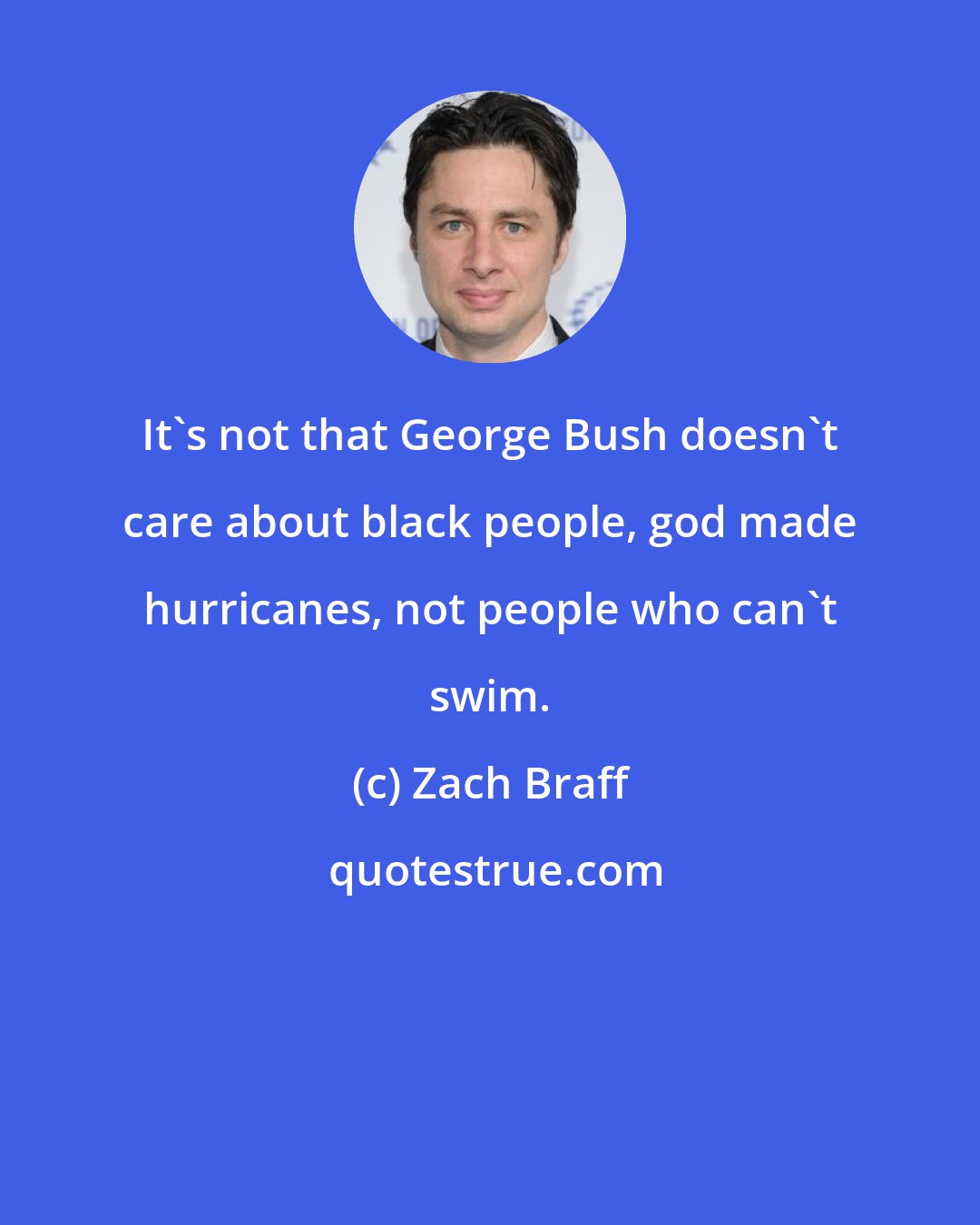 Zach Braff: It's not that George Bush doesn't care about black people, god made hurricanes, not people who can't swim.