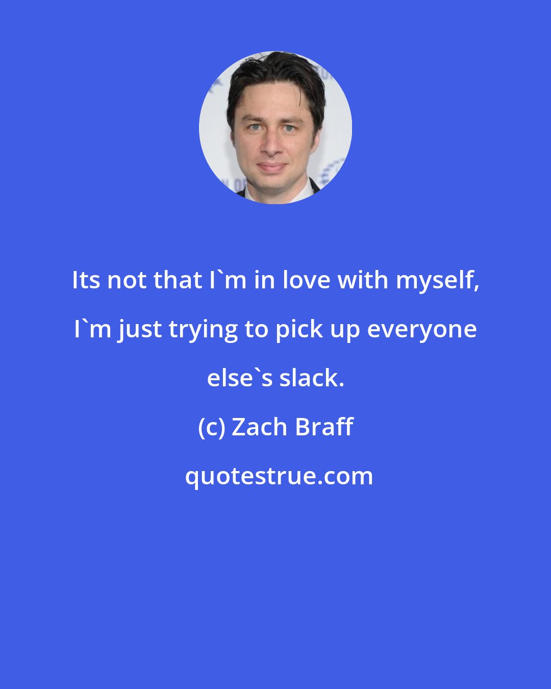 Zach Braff: Its not that I'm in love with myself, I'm just trying to pick up everyone else's slack.