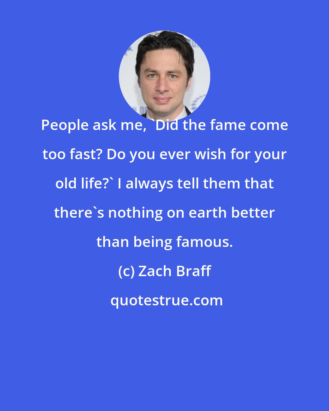 Zach Braff: People ask me, 'Did the fame come too fast? Do you ever wish for your old life?' I always tell them that there's nothing on earth better than being famous.