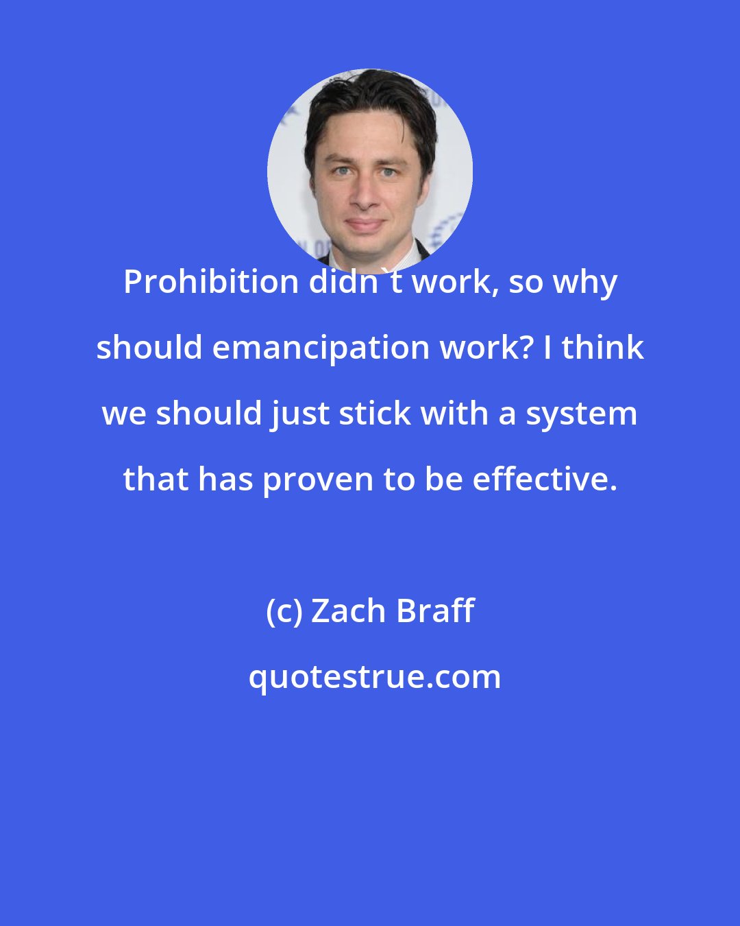 Zach Braff: Prohibition didn't work, so why should emancipation work? I think we should just stick with a system that has proven to be effective.