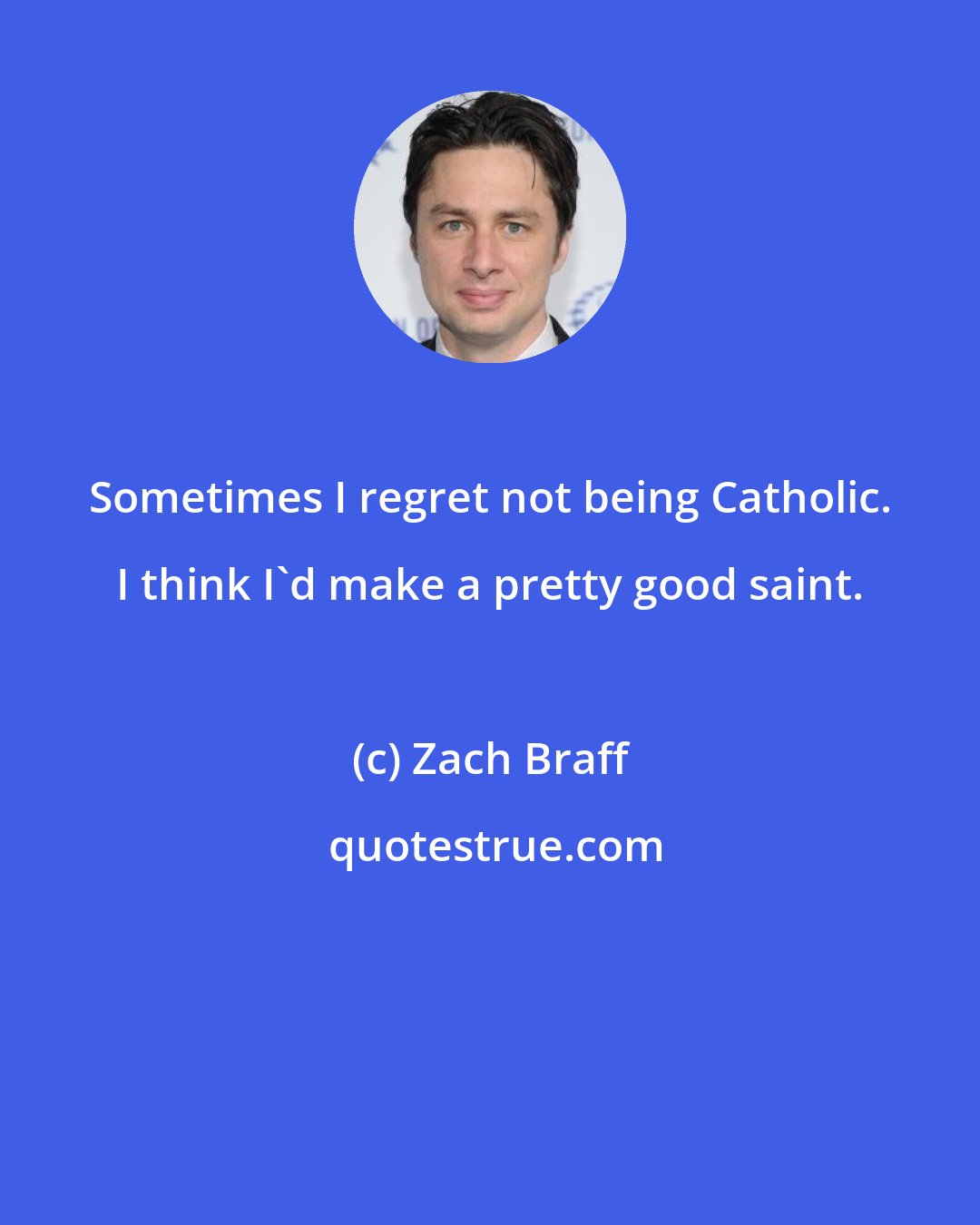 Zach Braff: Sometimes I regret not being Catholic. I think I'd make a pretty good saint.