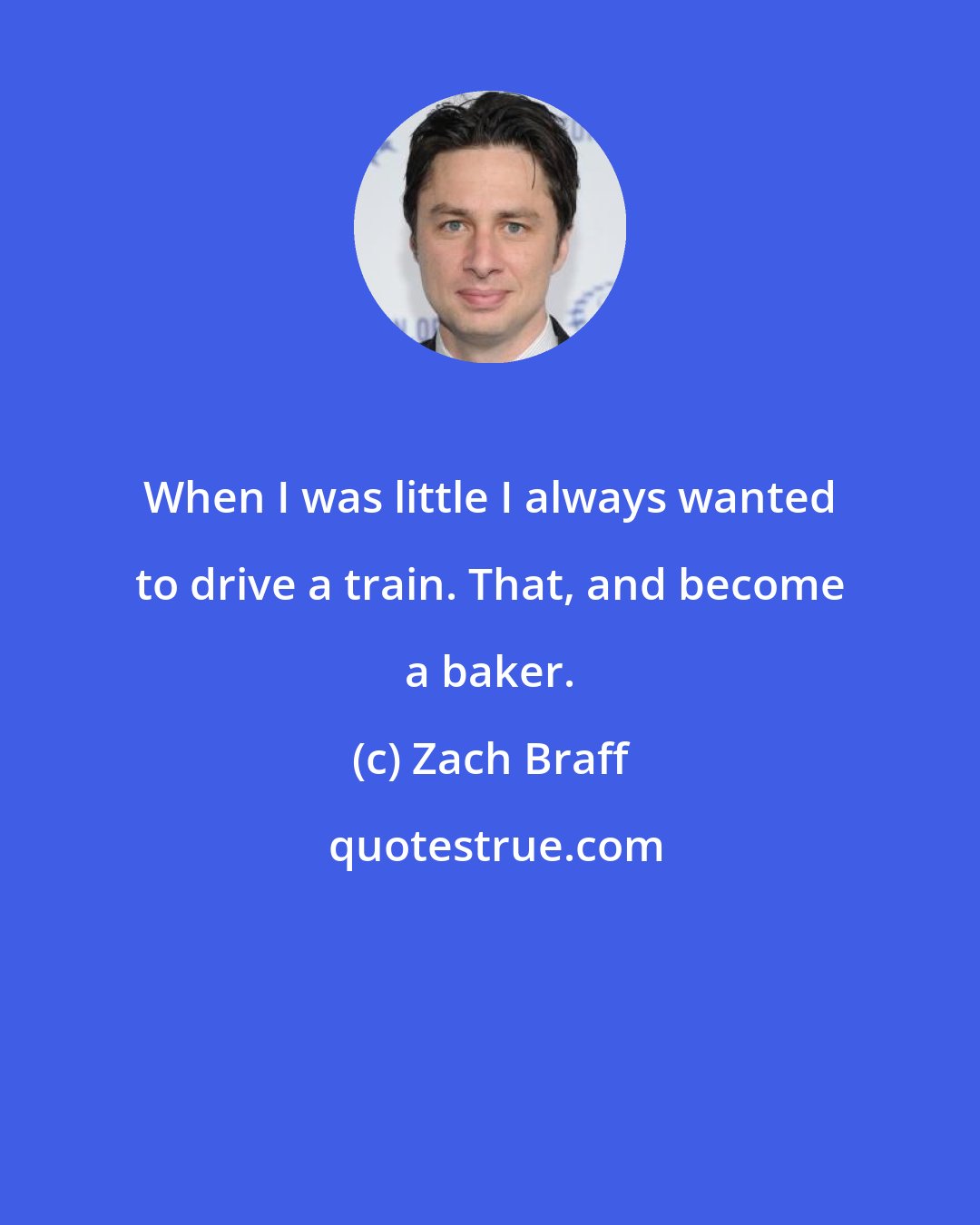 Zach Braff: When I was little I always wanted to drive a train. That, and become a baker.