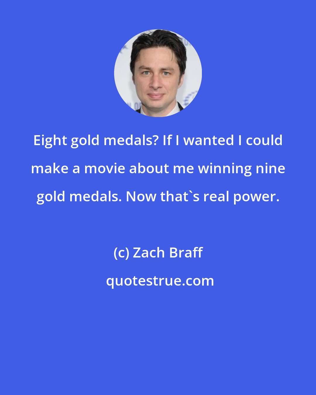 Zach Braff: Eight gold medals? If I wanted I could make a movie about me winning nine gold medals. Now that's real power.