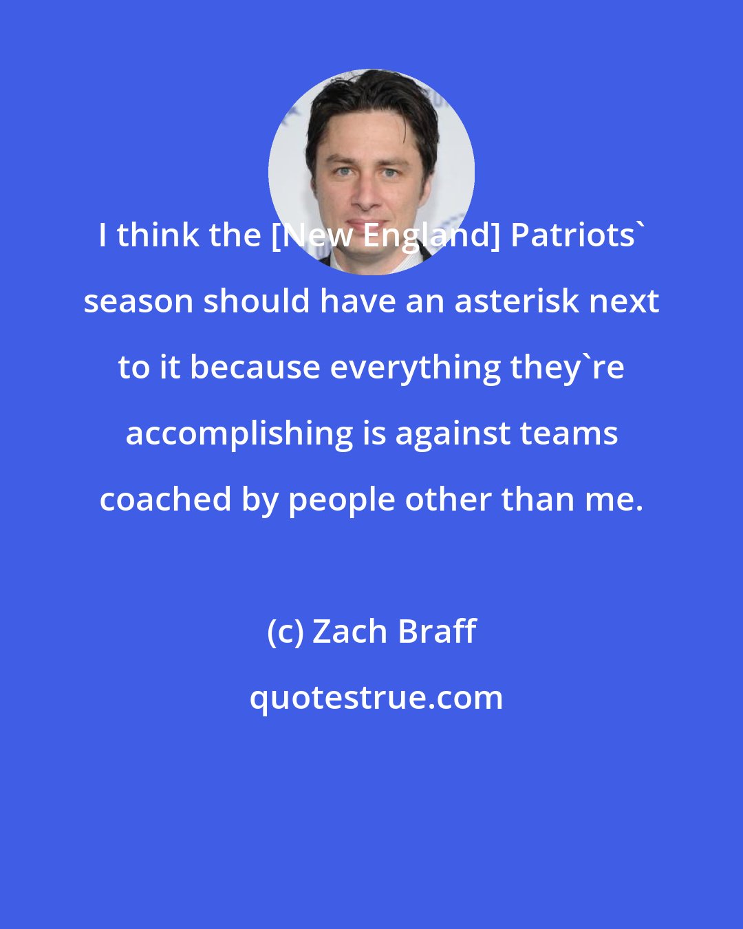 Zach Braff: I think the [New England] Patriots' season should have an asterisk next to it because everything they're accomplishing is against teams coached by people other than me.