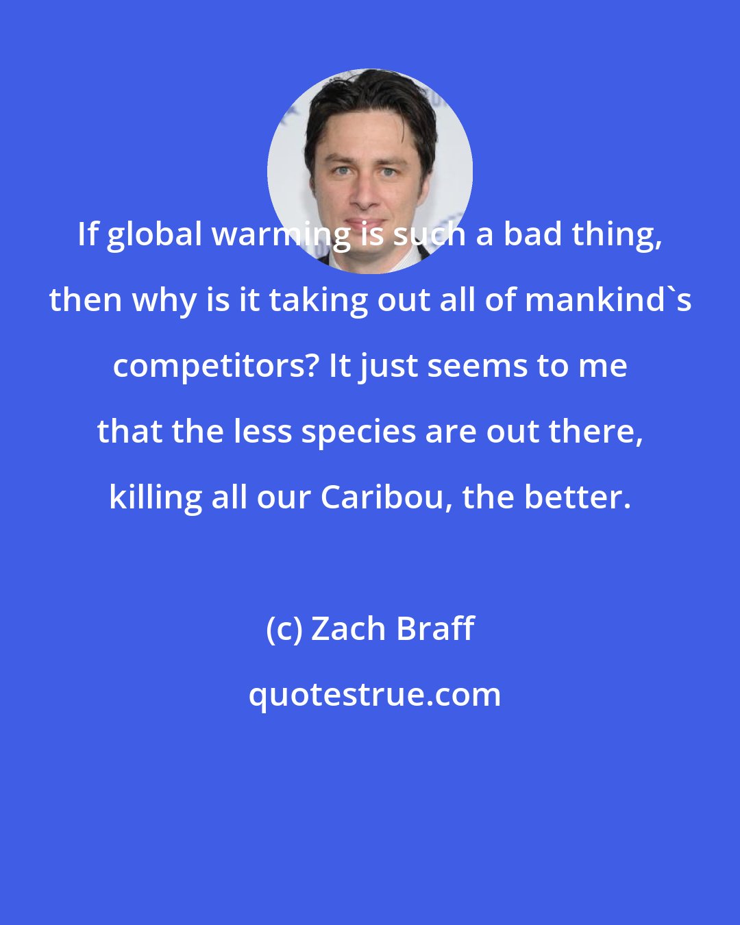 Zach Braff: If global warming is such a bad thing, then why is it taking out all of mankind's competitors? It just seems to me that the less species are out there, killing all our Caribou, the better.