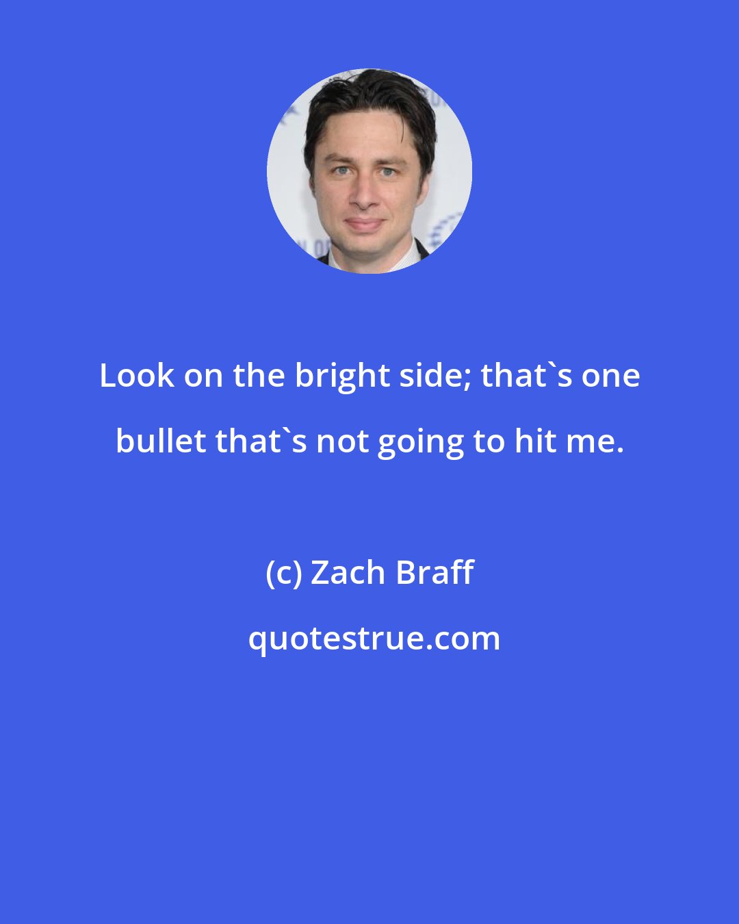 Zach Braff: Look on the bright side; that's one bullet that's not going to hit me.