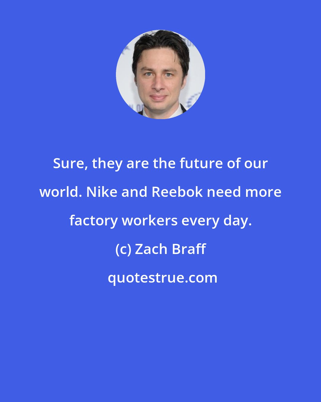 Zach Braff: Sure, they are the future of our world. Nike and Reebok need more factory workers every day.