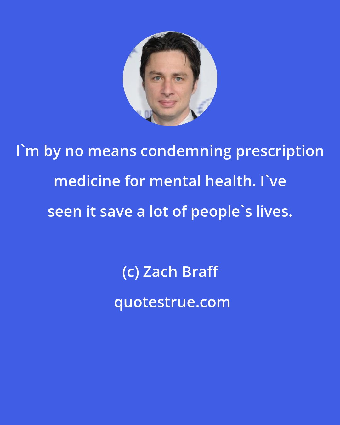 Zach Braff: I'm by no means condemning prescription medicine for mental health. I've seen it save a lot of people's lives.