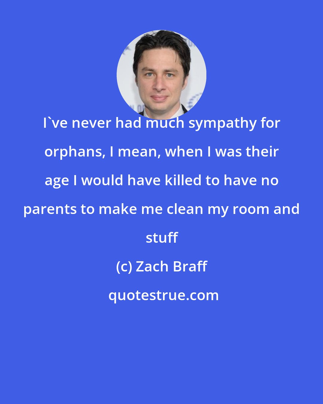 Zach Braff: I've never had much sympathy for orphans, I mean, when I was their age I would have killed to have no parents to make me clean my room and stuff